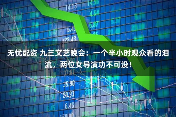 无忧配资 九三文艺晚会：一个半小时观众看的泪流，两位女导演功不可没！