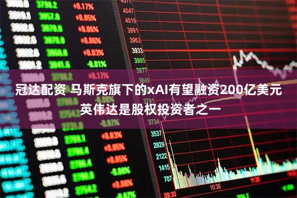 冠达配资 马斯克旗下的xAI有望融资200亿美元 英伟达是股权投资者之一