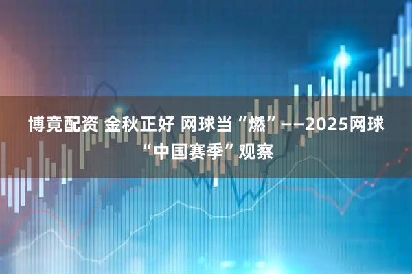 博竟配资 金秋正好 网球当“燃”——2025网球“中国赛季”观察