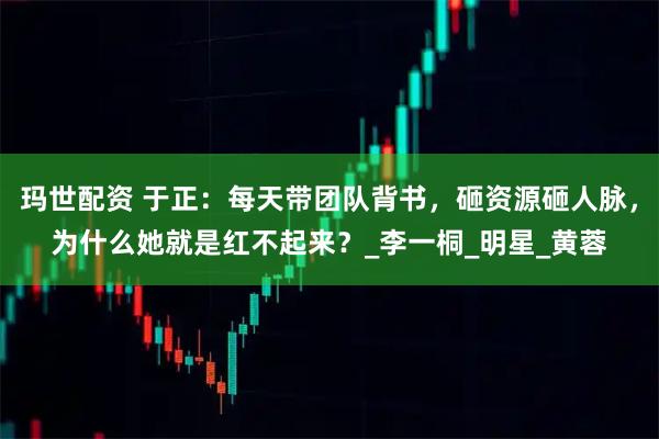玛世配资 于正：每天带团队背书，砸资源砸人脉，为什么她就是红不起来？_李一桐_明星_黄蓉