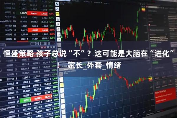 恒盛策略 孩子总说“不”？这可能是大脑在“进化”！_家长_外套_情绪