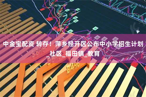 中金宝配资 转存！萍乡经开区公布中小学招生计划_社区_福田镇_教育