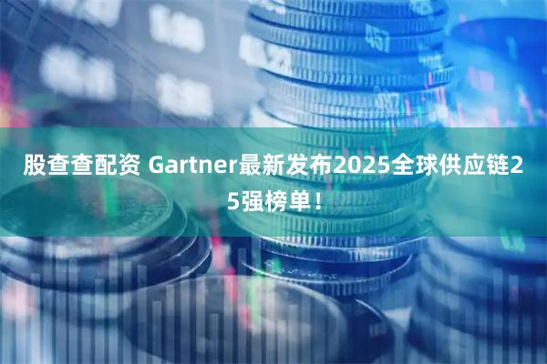 股查查配资 Gartner最新发布2025全球供应链25强榜单！
