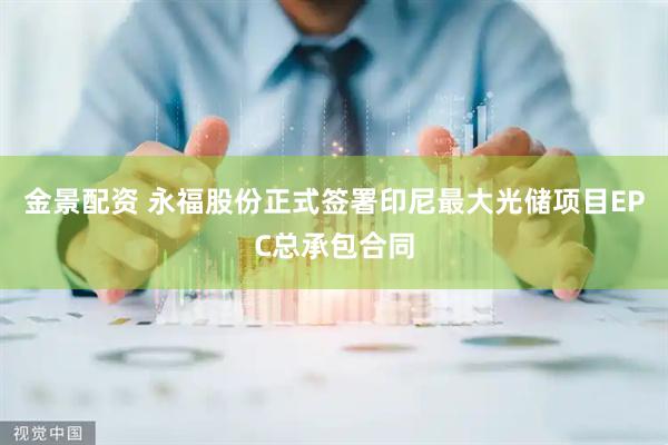 金景配资 永福股份正式签署印尼最大光储项目EPC总承包合同