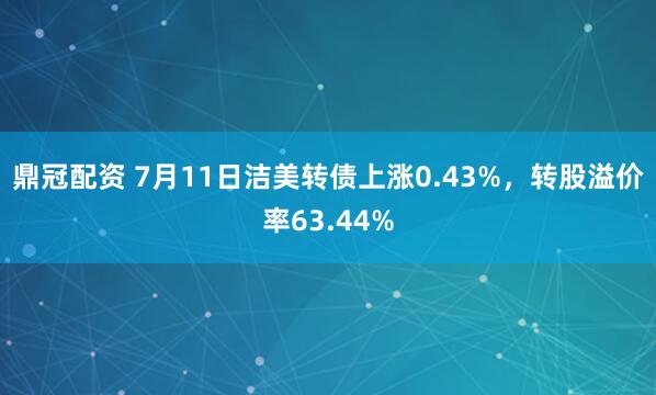 鼎冠配资 7月11日洁美转债上涨0.43%，转股溢价率63.44%