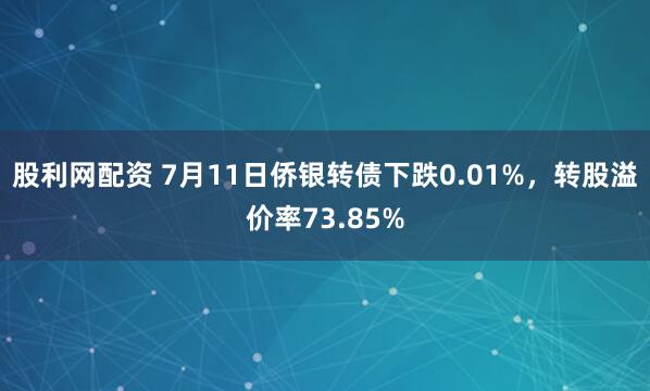 股利网配资 7月11日侨银转债下跌0.01%，转股溢价率73.85%