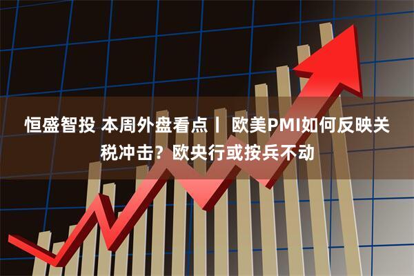 恒盛智投 本周外盘看点丨 欧美PMI如何反映关税冲击？欧央行或按兵不动