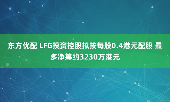 东方优配 LFG投资控股拟按每股0.4港元配股 最多净筹约3230万港元
