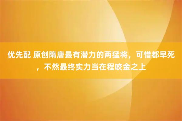 优先配 原创隋唐最有潜力的两猛将，可惜都早死，不然最终实力当在程咬金之上
