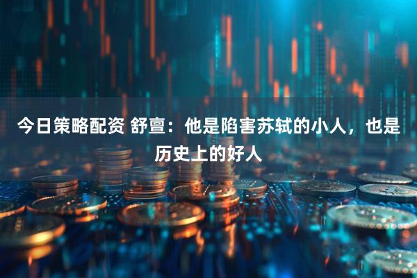 今日策略配资 舒亶：他是陷害苏轼的小人，也是历史上的好人