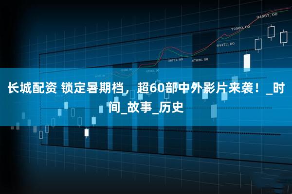 长城配资 锁定暑期档，超60部中外影片来袭！_时间_故事_历史