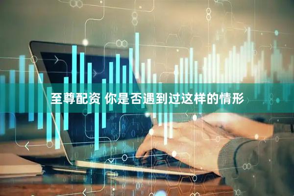 至尊配资 你是否遇到过这样的情形