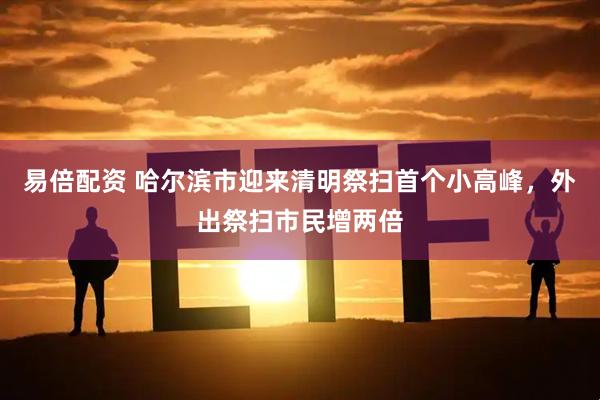 易倍配资 哈尔滨市迎来清明祭扫首个小高峰，外出祭扫市民增两倍